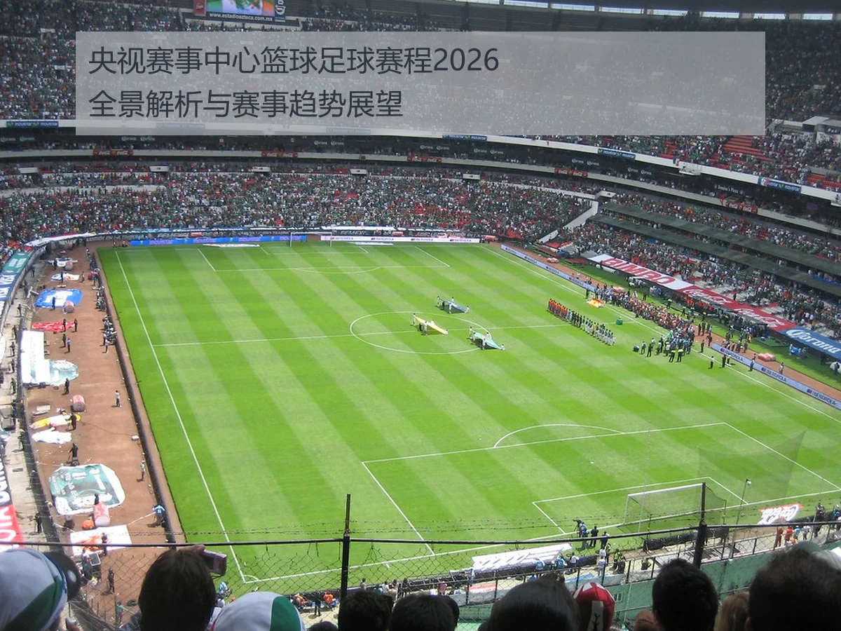 央视赛事中心篮球足球赛程2026全景解析与赛事趋势展望